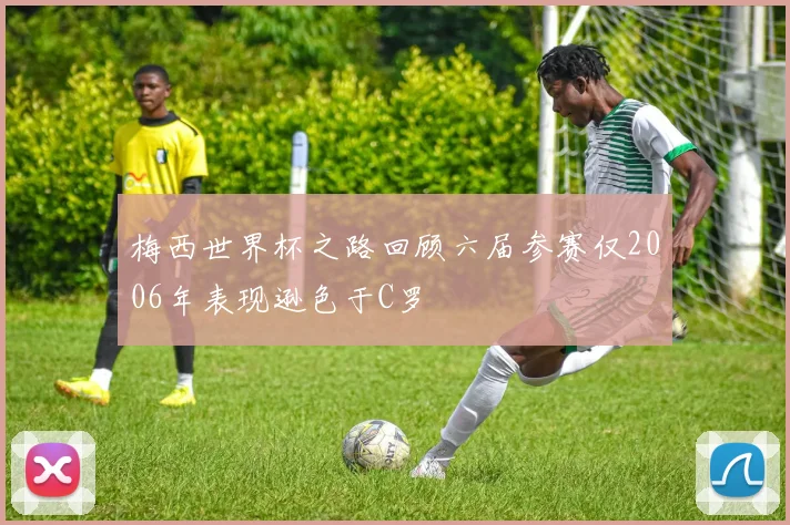 梅西世界杯之路回顾六届参赛仅2006年表现逊色于C罗