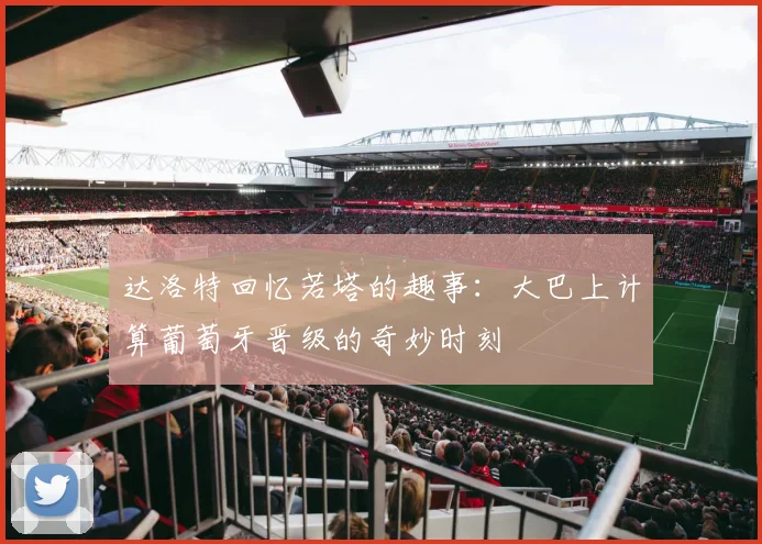 达洛特回忆若塔的趣事：大巴上计算葡萄牙晋级的奇妙时刻