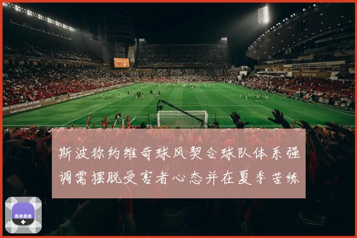 斯波称约维奇球风契合球队体系强调需摆脱受害者心态并在夏季苦练