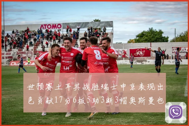 世预赛土耳其战胜瑞士申京表现出色贡献17分6板5助3断3帽奥斯曼也有15分表现