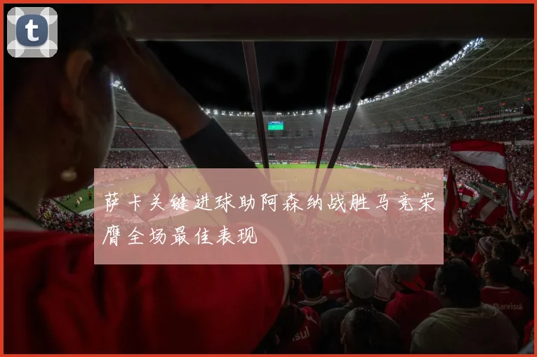 萨卡关键进球助阿森纳战胜马竞荣膺全场最佳表现
