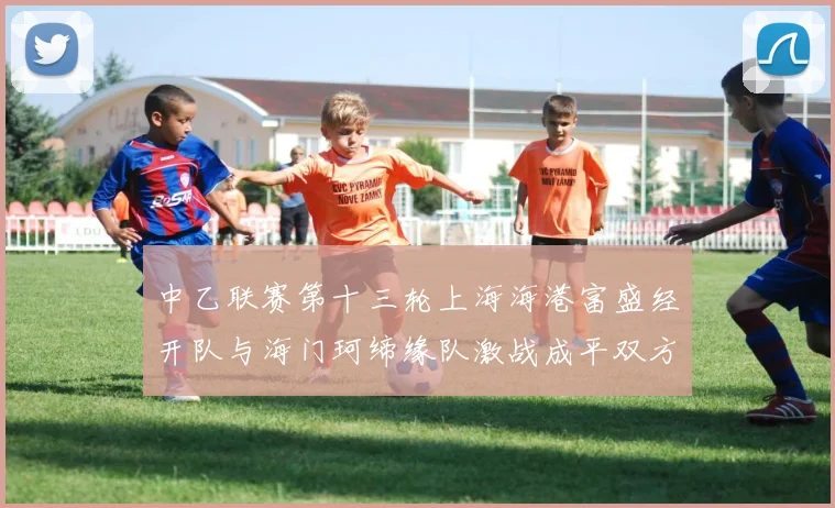 中乙联赛第十三轮上海海港富盛经开队与海门珂缔缘队激战成平双方各取一分