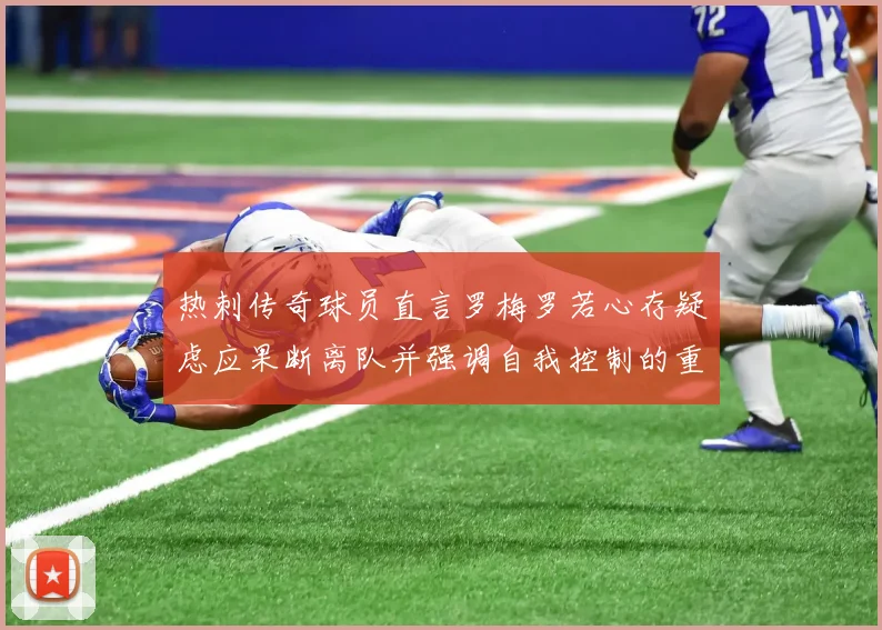 热刺传奇球员直言罗梅罗若心存疑虑应果断离队并强调自我控制的重要性