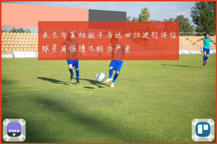 米兰与莱切就卡马达回归进行评估球员肩伤情况较为严重
