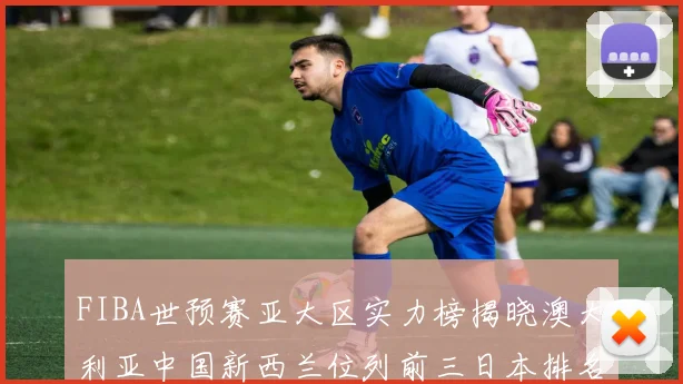 FIBA世预赛亚大区实力榜揭晓澳大利亚中国新西兰位列前三日本排名第六