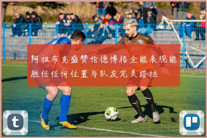 阿祖布克盛赞伦德博格全能表现能胜任任何位置与队友完美搭档