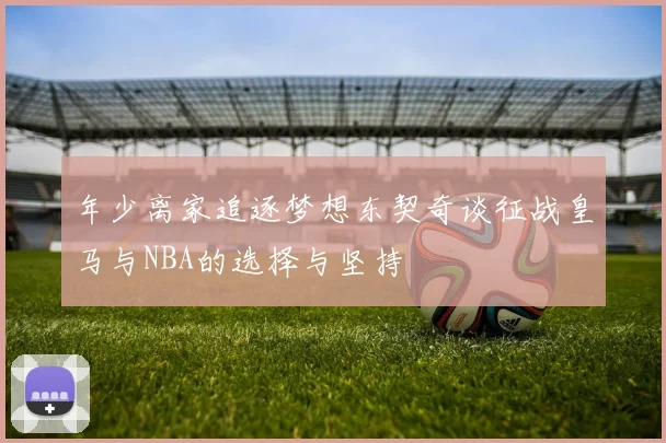 年少离家追逐梦想东契奇谈征战皇马与NBA的选择与坚持