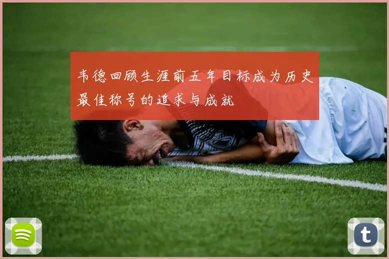韦德回顾生涯前五年目标成为历史最佳称号的追求与成就