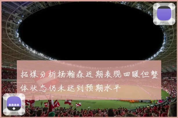 拓媒分析杨瀚森近期表现回暖但整体状态仍未达到预期水平