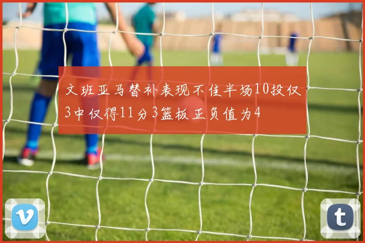 文班亚马替补表现不佳半场10投仅3中仅得11分3篮板正负值为4