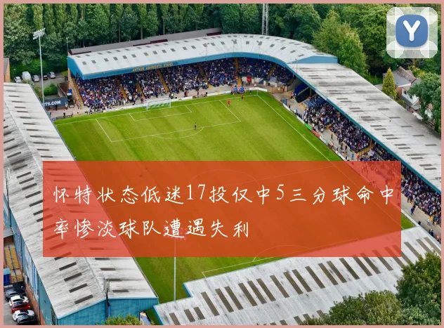 怀特状态低迷17投仅中5三分球命中率惨淡球队遭遇失利