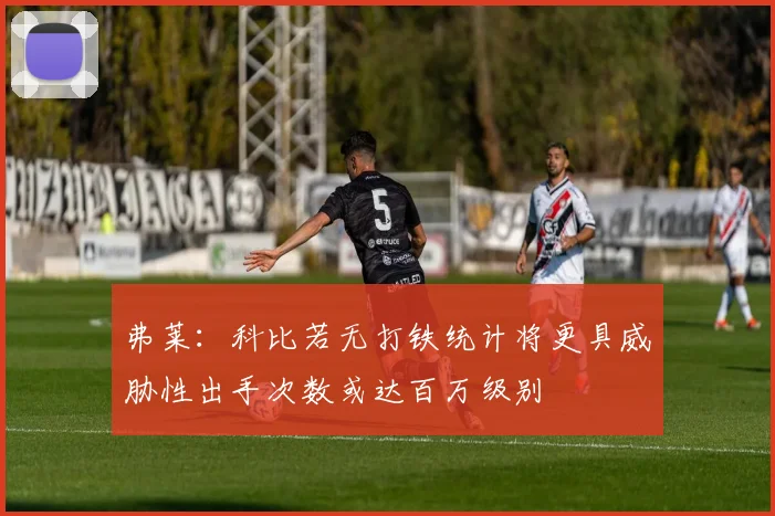 弗莱：科比若无打铁统计将更具威胁性出手次数或达百万级别