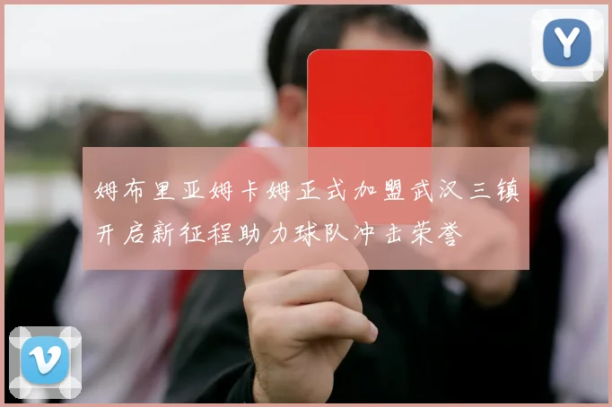 姆布里亚姆卡姆正式加盟武汉三镇开启新征程助力球队冲击荣誉