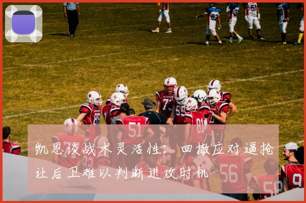 凯恩谈战术灵活性：回撤应对逼抢让后卫难以判断进攻时机