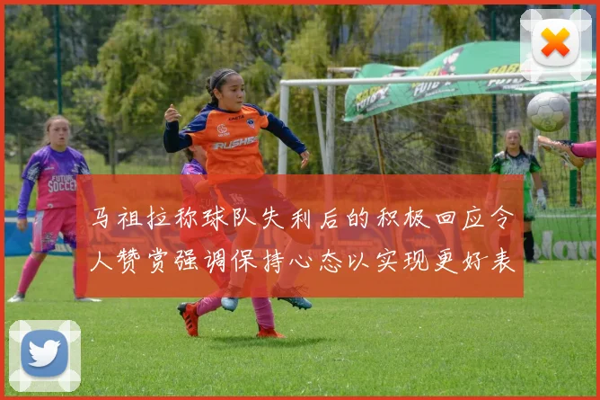 马祖拉称球队失利后的积极回应令人赞赏强调保持心态以实现更好表现